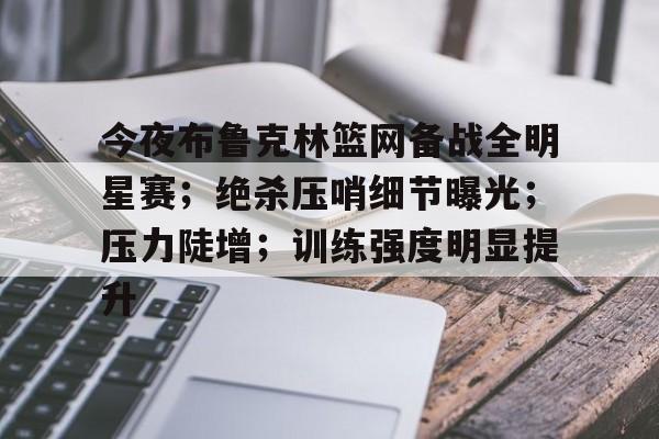 今夜布鲁克林篮网备战全明星赛；绝杀压哨细节曝光；压力陡增；训练强度明显提升的简单介绍-英雄联盟赔率