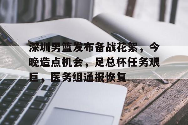 深圳男篮发布备战花絮，今晚造点机会，足总杯任务艰巨，医务组通报恢复的简单介绍-体育App下载