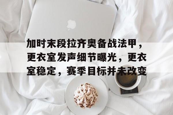 加时末段拉齐奥备战法甲，更衣室发声细节曝光，更衣室稳定，赛季目标并未改变的简单介绍-英雄联盟S15赛竞猜