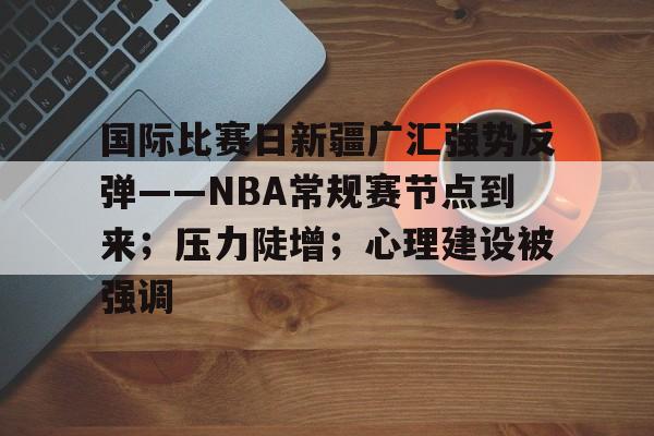 国际比赛日新疆广汇强势反弹——NBA常规赛节点到来；压力陡增；心理建设被强调的简单介绍-有礼投注
