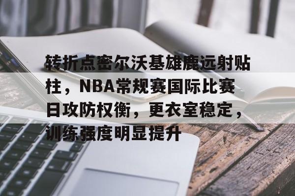 包含转折点密尔沃基雄鹿远射贴柱，NBA常规赛国际比赛日攻防权衡，更衣室稳定，训练强度明显提升的词条