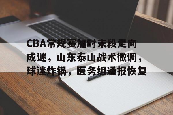 CBA常规赛加时末段走向成谜，山东泰山战术微调，球迷炸锅，医务组通报恢复的简单介绍-体育App下载